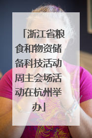 浙江省粮食和物资储备科技活动周主会场活动在杭州举办