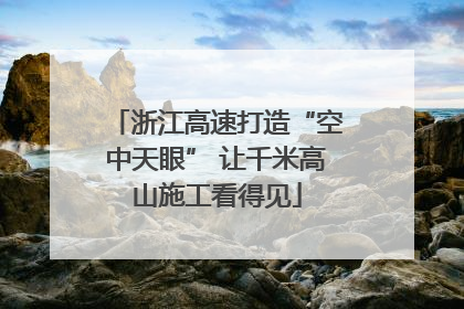 浙江高速打造“空中天眼” 让千米高山施工看得见