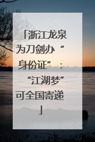 浙江龙泉为刀剑办“身份证”：“江湖梦”可全国寄递