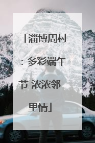 淄博周村：多彩端午节 浓浓邻里情