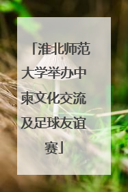 淮北师范大学举办中柬文化交流及足球友谊赛