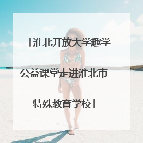 淮北开放大学趣学公益课堂走进淮北市特殊教育学校