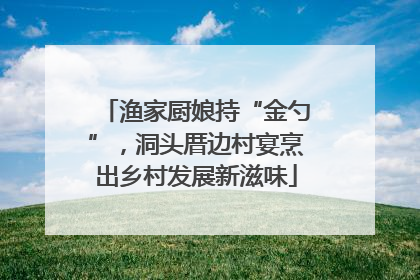 渔家厨娘持“金勺”，洞头厝边村宴烹出乡村发展新滋味