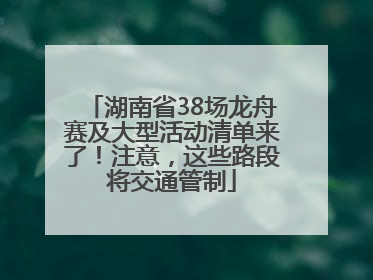 湖南省38场龙舟赛及大型活动清单来了！注意，这些路段将交通管制