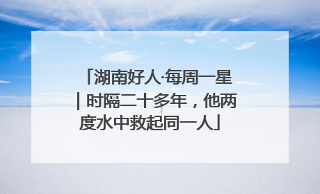 湖南好人·每周一星｜时隔二十多年，他两度水中救起同一人