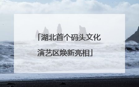 湖北首个码头文化演艺区焕新亮相
