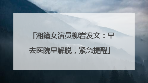 湘籍女演员柳岩发文：早去医院早解脱，紧急提醒