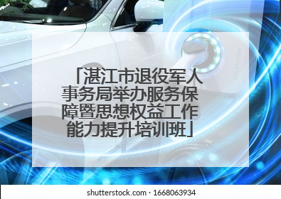 湛江市退役军人事务局举办服务保障暨思想权益工作能力提升培训班