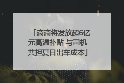 滴滴将发放超6亿元高温补贴 与司机共担夏日出车成本