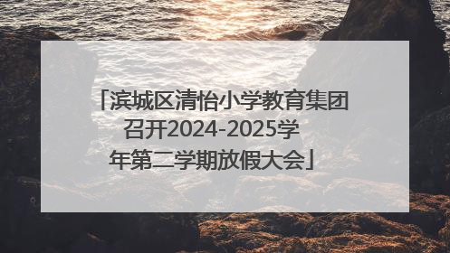 滨城区清怡小学教育集团召开2024-2025学年第二学期放假大会