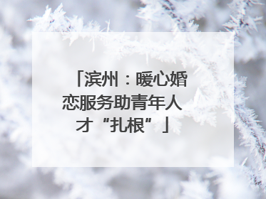 滨州：暖心婚恋服务助青年人才“扎根”