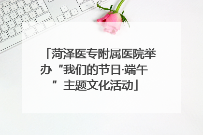 菏泽医专附属医院举办“我们的节日·端午”主题文化活动