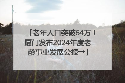 老年人口突破64万！厦门发布2024年度老龄事业发展公报→