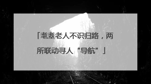 耄耋老人不识归路，两所联动寻人“导航”
