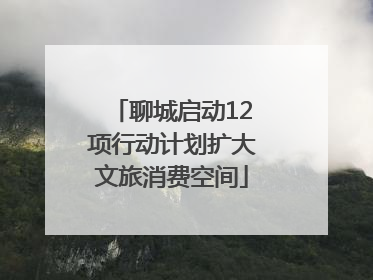 聊城启动12项行动计划扩大文旅消费空间
