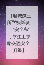 聊城这三所学校新设“安全岛”，学生上学路交通安全升级
