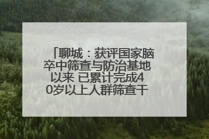 聊城：获评国家脑卒中筛查与防治基地以来 已累计完成40岁以上人群筛查干预40余万人次