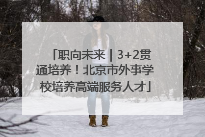 职向未来｜3+2贯通培养！北京市外事学校培养高端服务人才