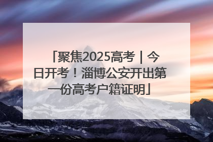 聚焦2025高考｜今日开考！淄博公安开出第一份高考户籍证明