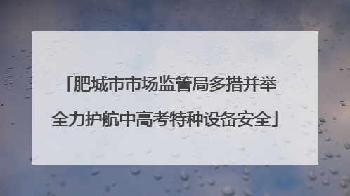 肥城市市场监管局多措并举 全力护航中高考特种设备安全