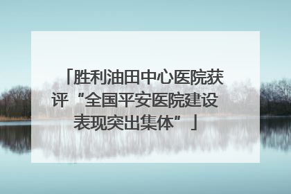 胜利油田中心医院获评“全国平安医院建设表现突出集体”