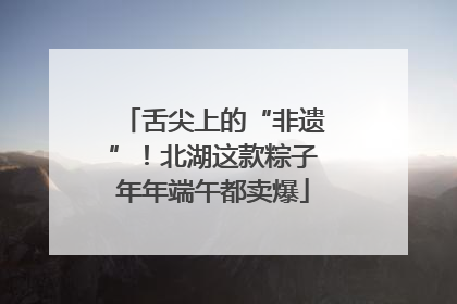 舌尖上的“非遗”！北湖这款粽子年年端午都卖爆
