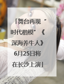 舞台再现“时代楷模”《深海养牛人》6月25日将在长沙上演