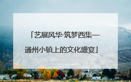 艺展风华·筑梦西集—通州小镇上的文化盛宴