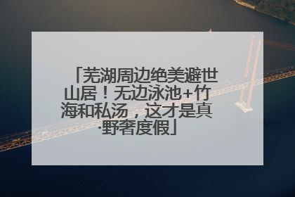 芜湖周边绝美避世山居！无边泳池+竹海和私汤，这才是真·野奢度假