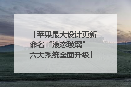 苹果最大设计更新命名“液态玻璃” 六大系统全面升级
