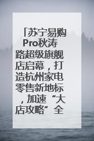 苏宁易购Pro秋涛路超级旗舰店启幕，打造杭州家电零售新地标，加速“大店攻略”全省布局