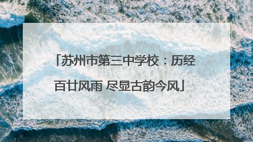 苏州市第三中学校：历经百廿风雨 尽显古韵今风