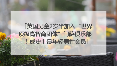 英国男童2岁半加入“世界顶级高智商团体”门萨俱乐部！成史上最年轻男性会员