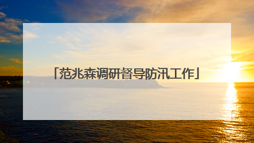 范兆森调研督导防汛工作