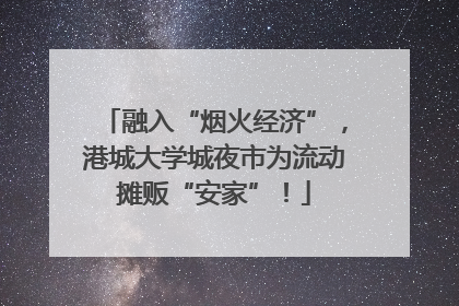 融入“烟火经济”，港城大学城夜市为流动摊贩“安家”！