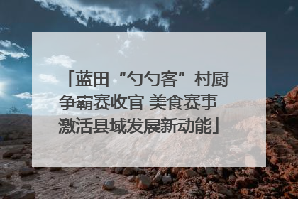 蓝田“勺勺客”村厨争霸赛收官 美食赛事激活县域发展新动能