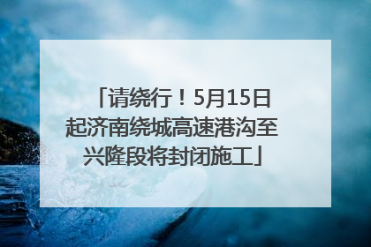 请绕行！5月15日起济南绕城高速港沟至兴隆段将封闭施工