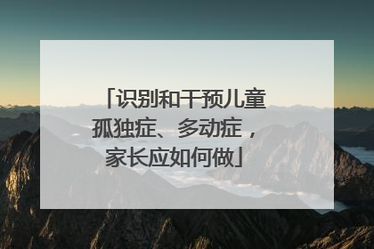 识别和干预儿童孤独症、多动症，家长应如何做