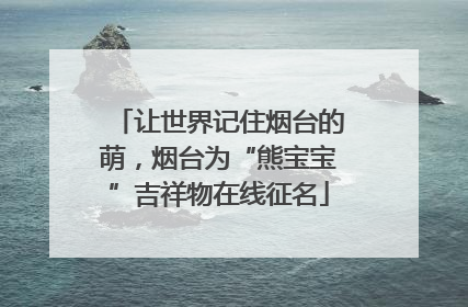 让世界记住烟台的萌，烟台为“熊宝宝”吉祥物在线征名