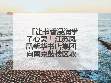 让书香浸润学子心灵！江苏凤凰新华书店集团向南京鼓楼区教育局捐赠图书