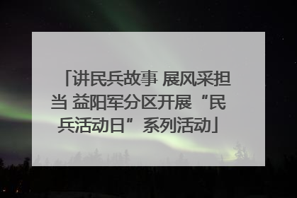 讲民兵故事 展风采担当 益阳军分区开展“民兵活动日”系列活动