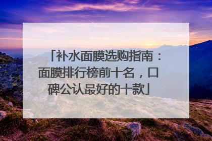 补水面膜选购指南：面膜排行榜前十名，口碑公认最好的十款