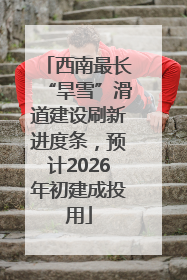 西南最长“旱雪”滑道建设刷新进度条，预计2026年初建成投用