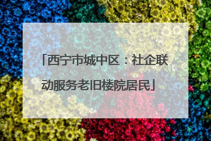西宁市城中区：社企联动服务老旧楼院居民