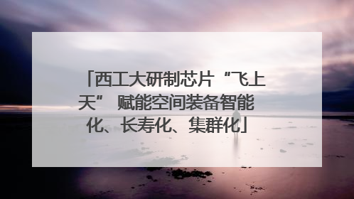 西工大研制芯片“飞上天” 赋能空间装备智能化、长寿化、集群化