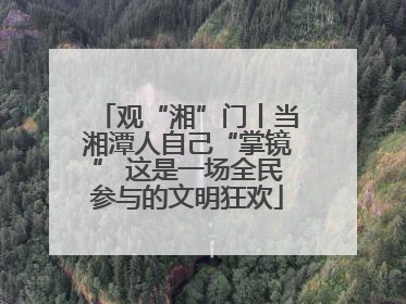 观“湘”门丨当湘潭人自己“掌镜” 这是一场全民参与的文明狂欢