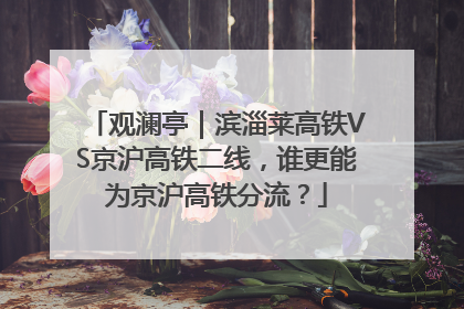 观澜亭｜滨淄莱高铁VS京沪高铁二线，谁更能为京沪高铁分流？