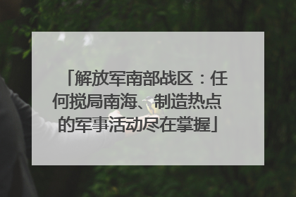 解放军南部战区：任何搅局南海、制造热点的军事活动尽在掌握