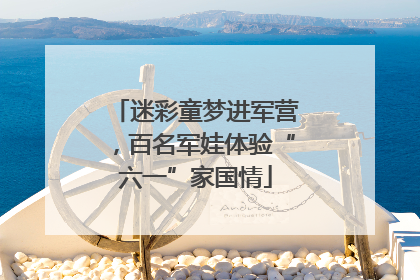 迷彩童梦进军营，百名军娃体验“六一”家国情