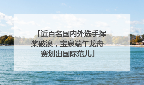 近百名国内外选手挥桨破浪，宝泉端午龙舟赛划出国际范儿